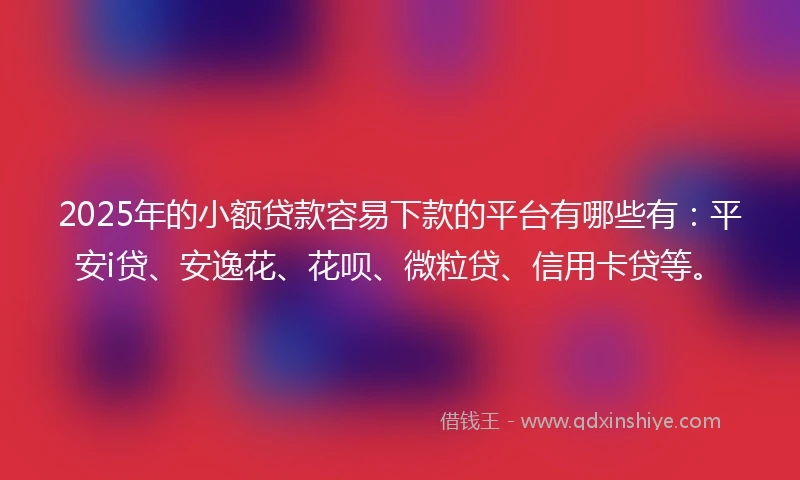 2025年的小额贷款容易下款的平台有哪些有：平安i贷、安逸花、花呗、微粒贷、信用卡贷等。