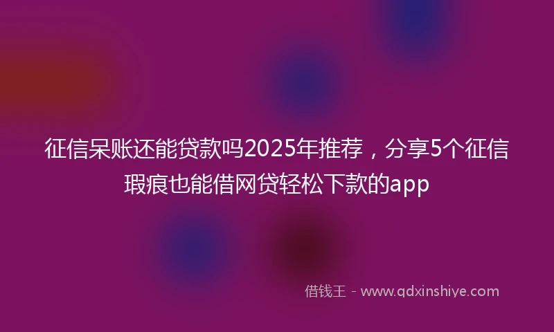 征信呆账还能贷款吗2025年推荐，分享5个征信瑕疵也能借网贷轻松下款的app