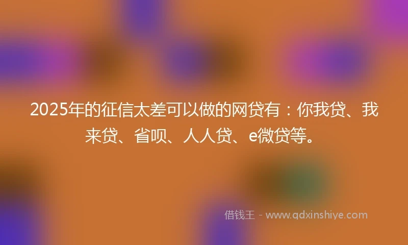 2025年的征信太差可以做的网贷有：你我贷、我来贷、省呗、人人贷、e微贷等。