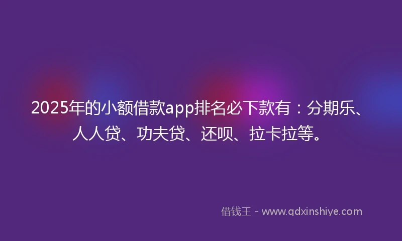 2025年的小额借款app排名必下款有：分期乐、人人贷、功夫贷、还呗、拉卡拉等。