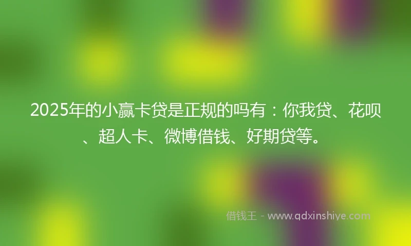 2025年的小赢卡贷是正规的吗有：你我贷、花呗、超人卡、微博借钱、好期贷等。