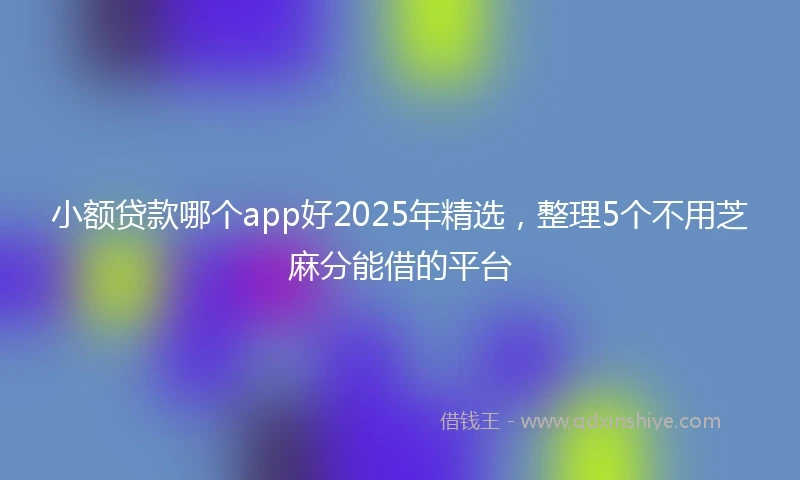 小额贷款哪个app好2025年精选，整理5个不用芝麻分能借的平台