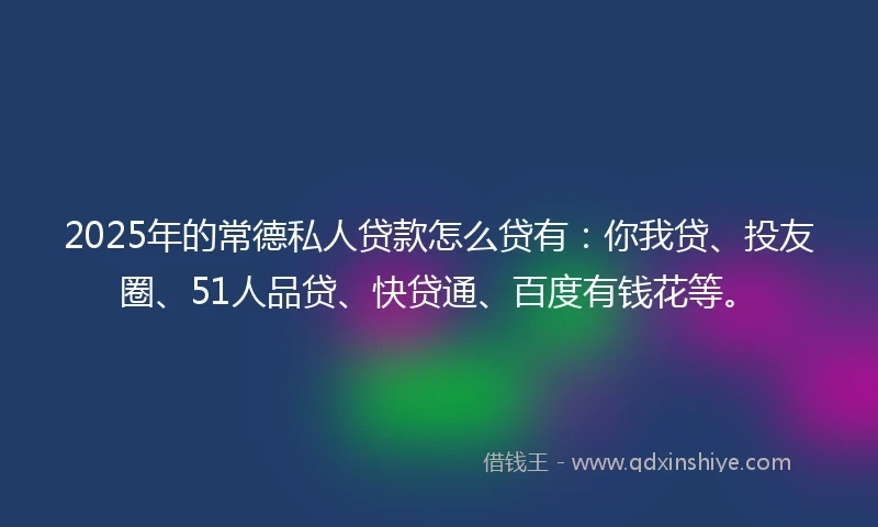 2025年的常德私人贷款怎么贷有：你我贷、投友圈、51人品贷、快贷通、百度有钱花等。