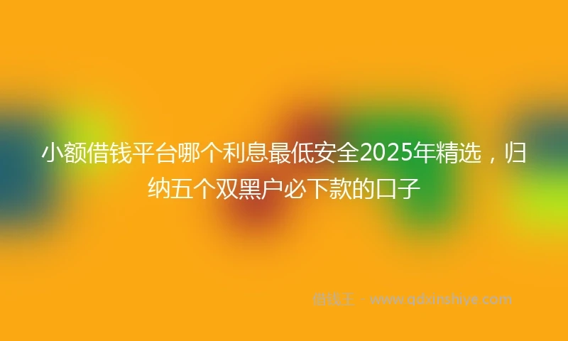 小额借钱平台哪个利息最低安全2025年精选，归纳五个双黑户必下款的口子