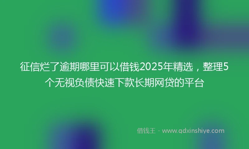 征信烂了逾期哪里可以借钱2025年精选，整理5个无视负债快速下款长期网贷的平台