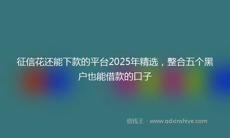 征信花还能下款的平台2025年精选，整合五个黑户也能借款的口子