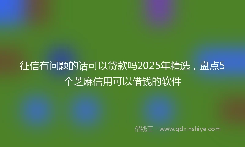 征信有问题的话可以贷款吗2025年精选,盘点5个芝麻信用可以借钱的软件