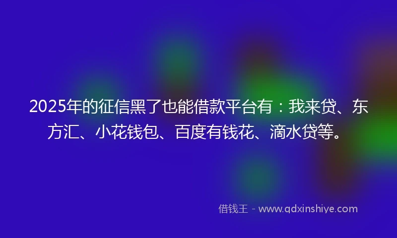 2025年的征信黑了也能借款平台有：我来贷、东方汇、小花钱包、百度有钱花、滴水贷等。