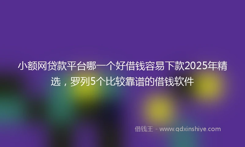 小额网贷款平台哪一个好借钱容易下款2025年精选，罗列5个比较靠谱的借钱软件