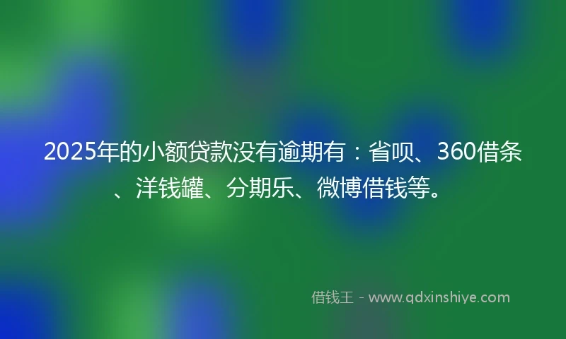 2025年的小额贷款没有逾期有：省呗、360借条、洋钱罐、分期乐、微博借钱等。