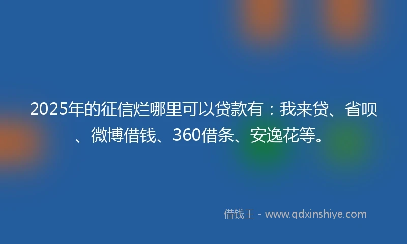 2025年的征信烂哪里可以贷款有：我来贷、省呗、微博借钱、360借条、安逸花等。