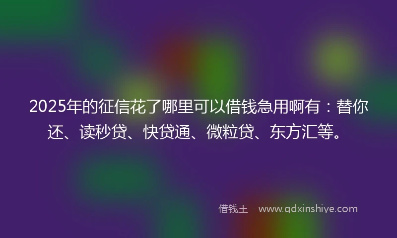 2025年的征信花了哪里可以借钱急用啊有：替你还、读秒贷、快贷通、微粒贷、东方汇等。