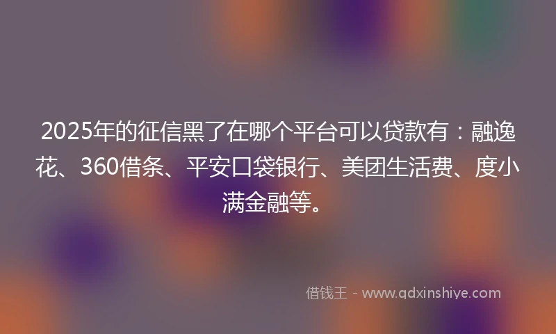 2025年的征信黑了在哪个平台可以贷款有:融逸花、360借条、平安口袋银行、美团生活费、度小满金融等。