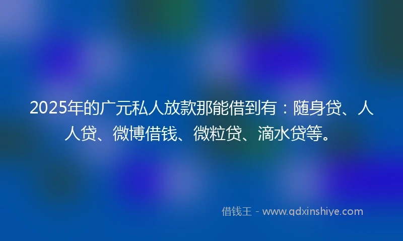 2025年的广元私人放款那能借到有：随身贷、人人贷、微博借钱、微粒贷、滴水贷等。