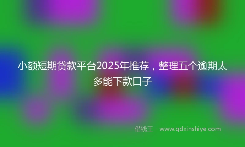 小额短期贷款平台2025年推荐，整理五个逾期太多能下款口子