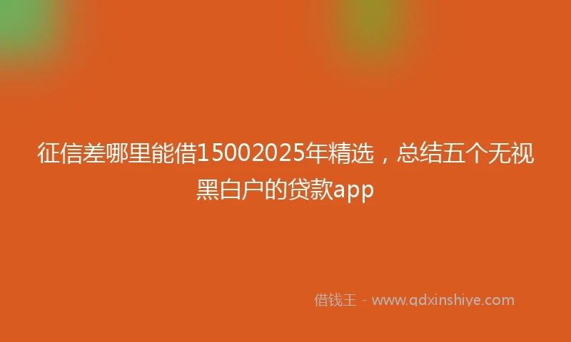 征信差哪里能借15002025年精选，总结五个无视黑白户的贷款app