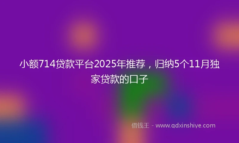小额714贷款平台2025年推荐，归纳5个11月独家贷款的口子