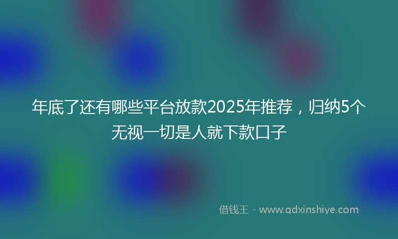 年底了还有哪些平台放款2025年推荐，归纳5个无视一切是人就下款口子