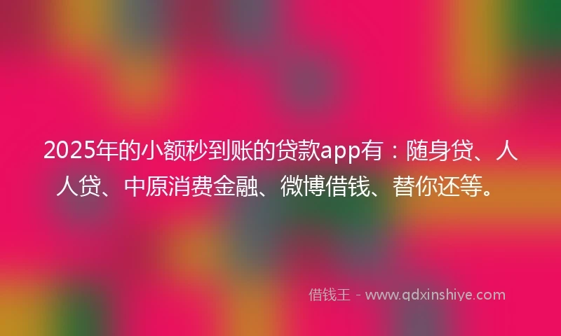 2025年的小额秒到账的贷款app有：随身贷、人人贷、中原消费金融、微博借钱、替你还等。