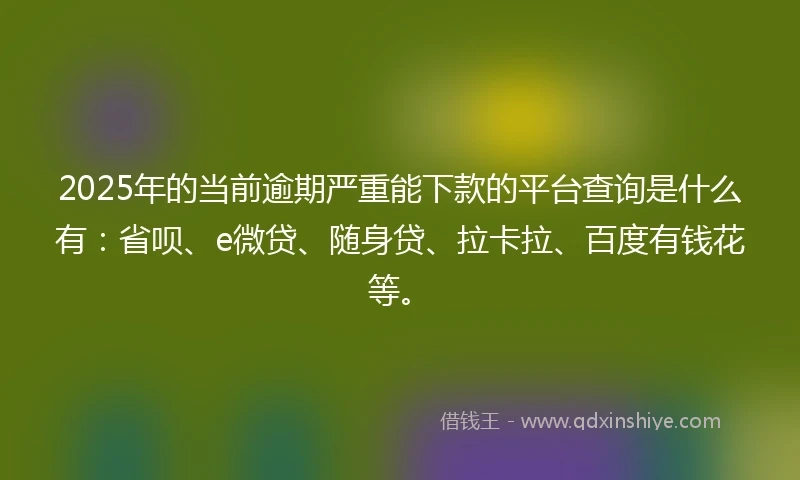 2025年的当前逾期严重能下款的平台查询是什么有：省呗、e微贷、随身贷、拉卡拉、百度有钱花等。