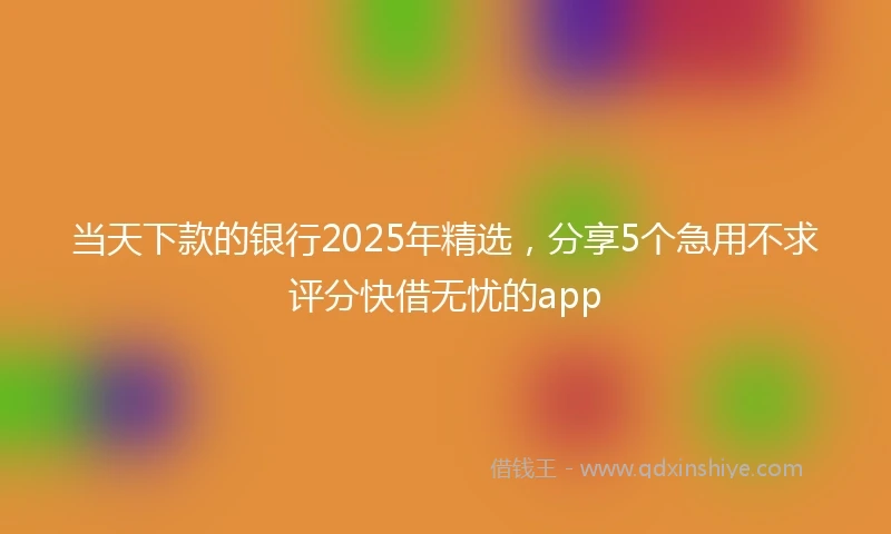 当天下款的银行2025年精选,分享5个急用不求评分快借无忧的app