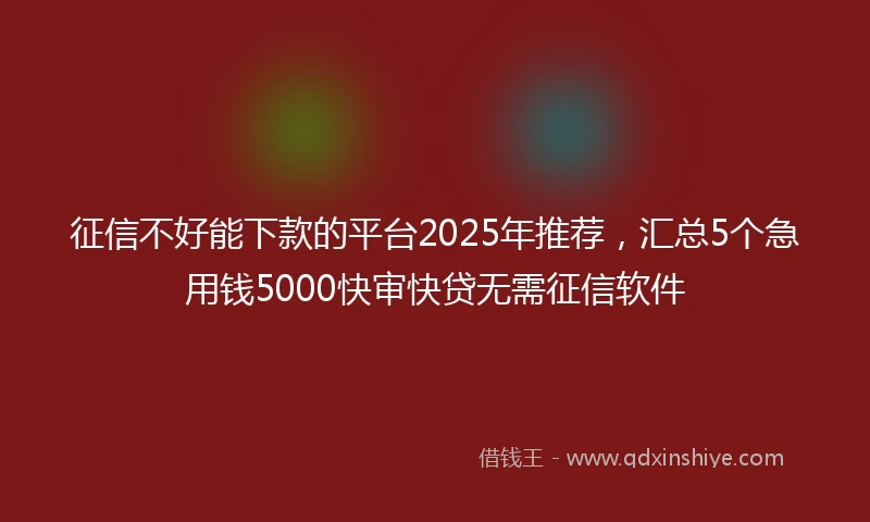 征信不好能下款的平台2025年推荐，汇总5个急用钱5000快审快贷无需征信软件