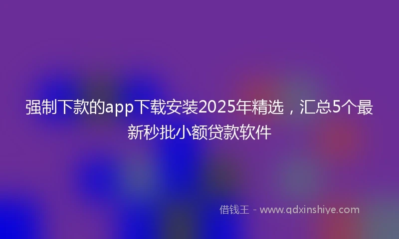 强制下款的app下载安装2025年精选，汇总5个最新秒批小额贷款软件