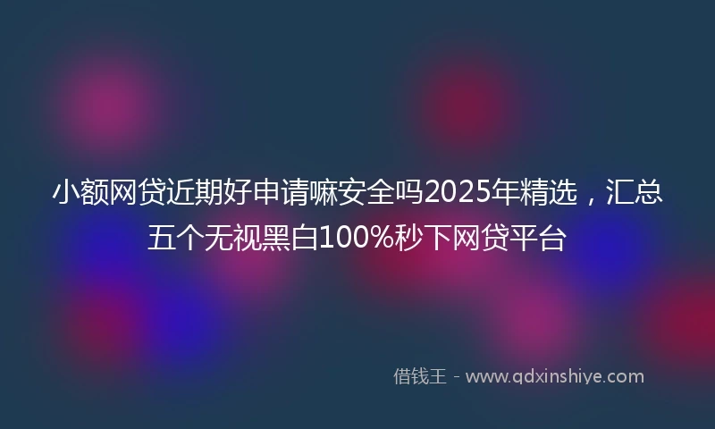 小额网贷近期好申请嘛安全吗2025年精选，汇总五个无视黑白100%秒下网贷平台