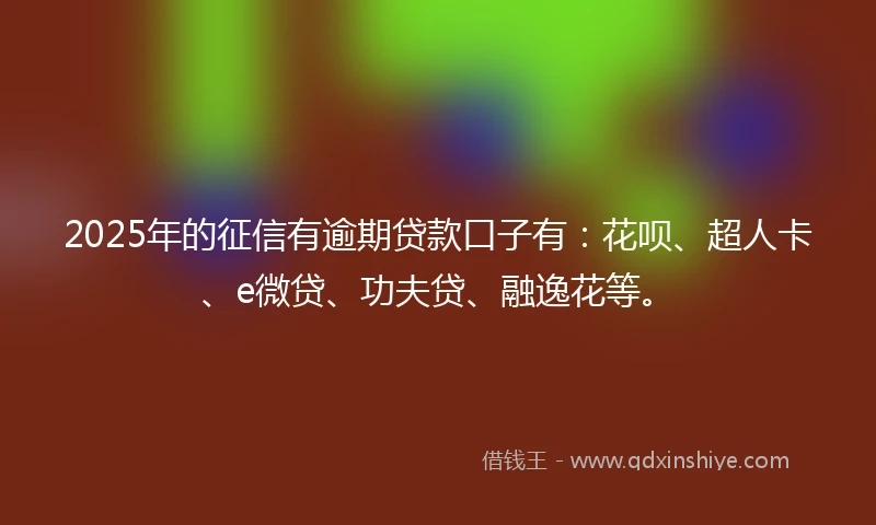 2025年的征信有逾期贷款口子有：花呗、超人卡、e微贷、功夫贷、融逸花等。