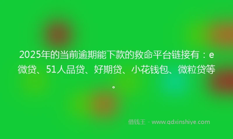 2025年的当前逾期能下款的救命平台链接有：e微贷、51人品贷、好期贷、小花钱包、微粒贷等。