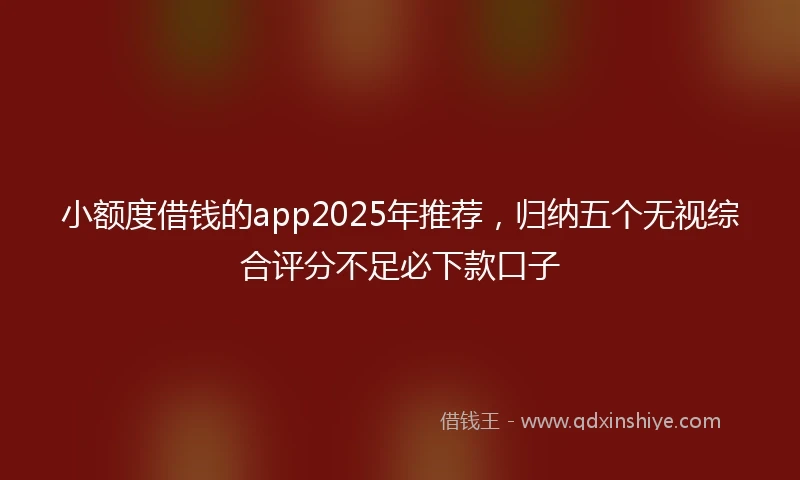 小额度借钱的app2025年推荐，归纳五个无视综合评分不足必下款口子
