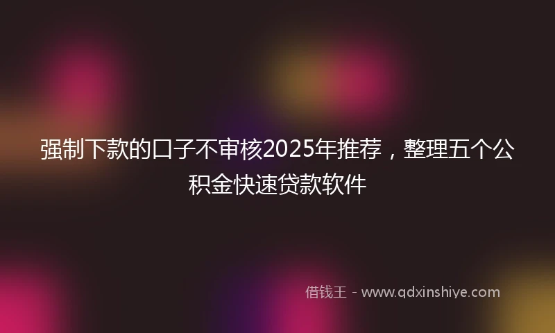 强制下款的口子不审核2025年推荐，整理五个公积金快速贷款软件
