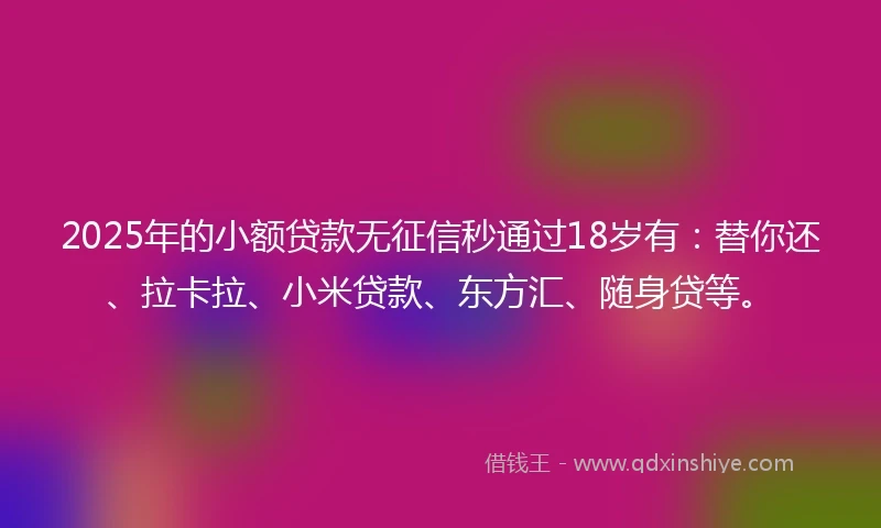 2025年的小额贷款无征信秒通过18岁有：替你还、拉卡拉、小米贷款、东方汇、随身贷等。