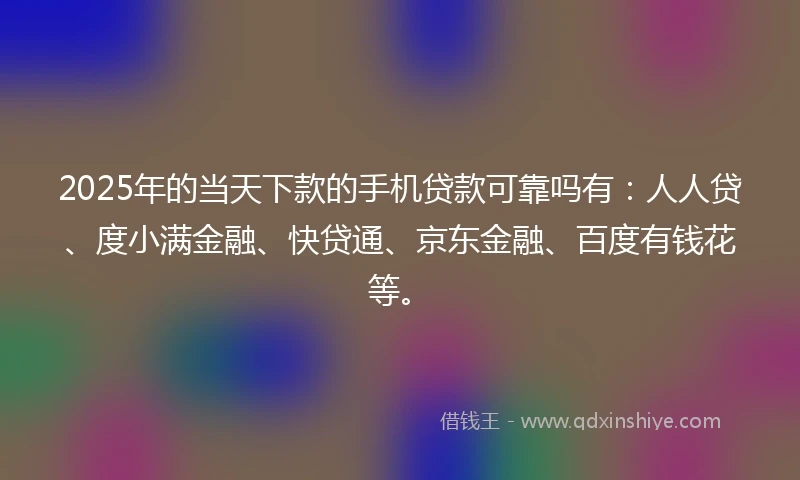 2025年的当天下款的手机贷款可靠吗有：人人贷、度小满金融、快贷通、京东金融、百度有钱花等。