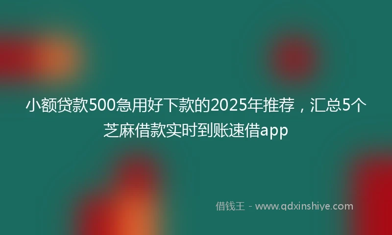 小额贷款500急用好下款的2025年推荐，汇总5个芝麻借款实时到账速借app