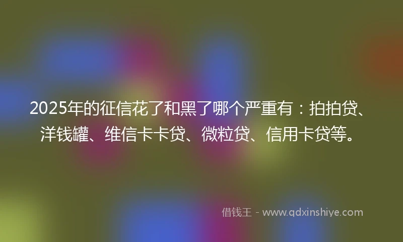 2025年的征信花了和黑了哪个严重有:拍拍贷、洋钱罐、维信卡卡贷、微粒贷、信用卡贷等。