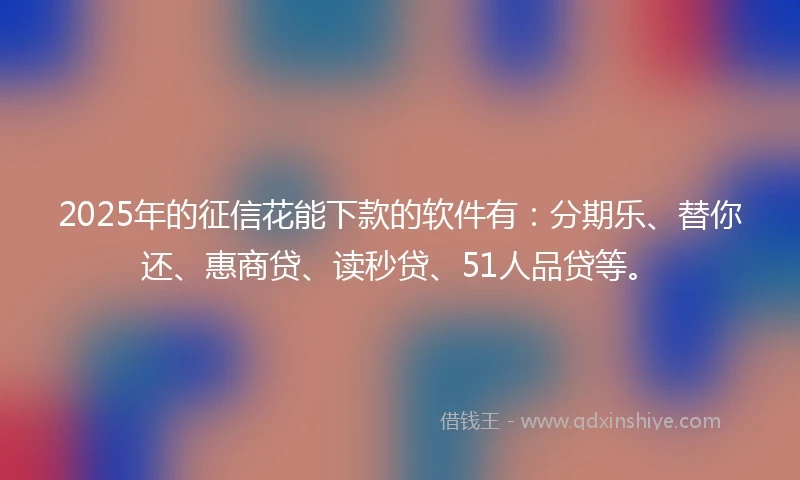 2025年的征信花能下款的软件有：分期乐、替你还、惠商贷、读秒贷、51人品贷等。