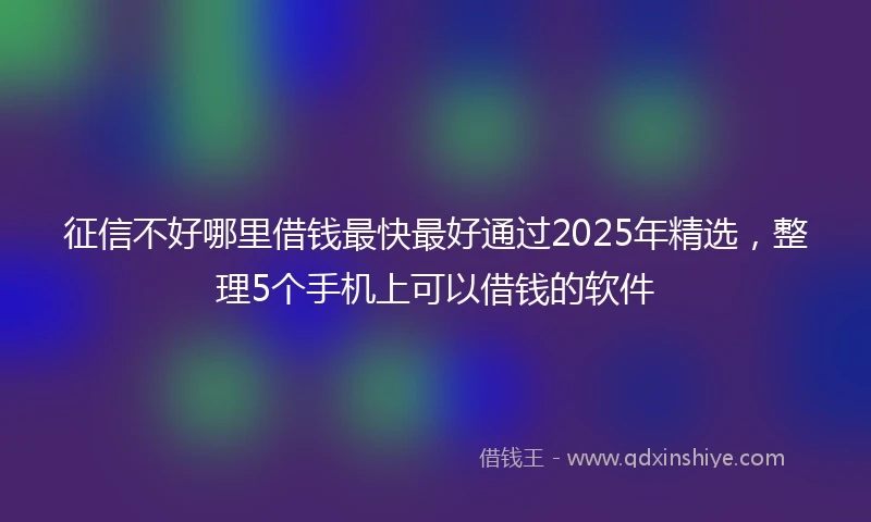 征信不好哪里借钱最快最好通过2025年精选，整理5个手机上可以借钱的软件