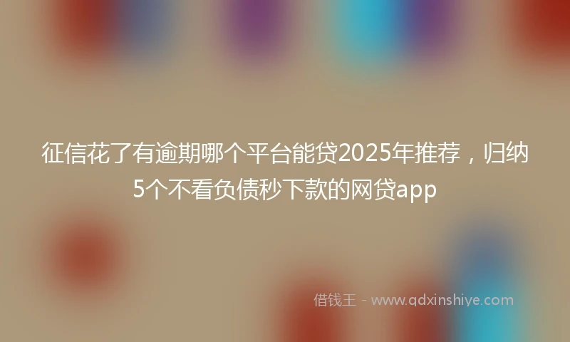 征信花了有逾期哪个平台能贷2025年推荐，归纳5个不看负债秒下款的网贷app