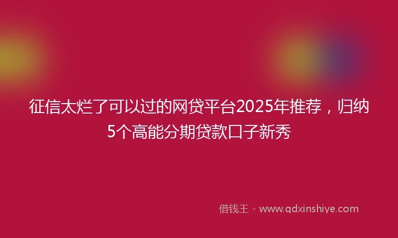 征信太烂了可以过的网贷平台2025年推荐，归纳5个高能分期贷款口子新秀