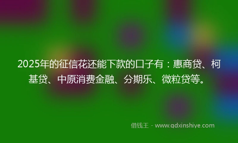 2025年的征信花还能下款的口子有：惠商贷、柯基贷、中原消费金融、分期乐、微粒贷等。