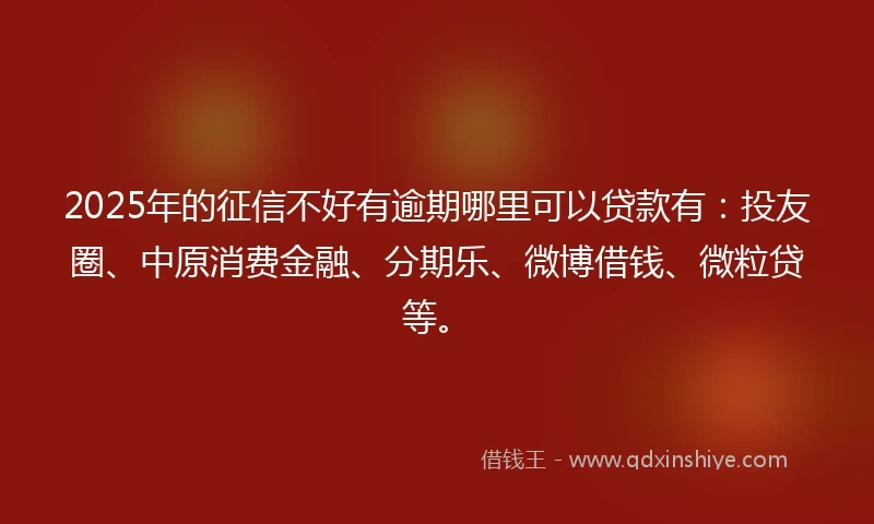 2025年的征信不好有逾期哪里可以贷款有：投友圈、中原消费金融、分期乐、微博借钱、微粒贷等。