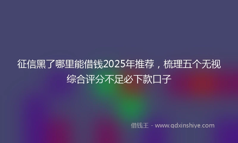 征信黑了哪里能借钱2025年推荐，梳理五个无视综合评分不足必下款口子