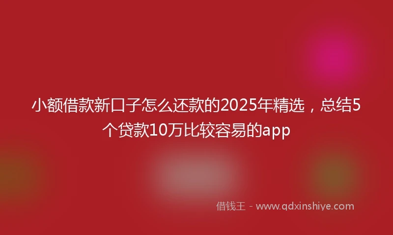 小额借款新口子怎么还款的2025年精选，总结5个贷款10万比较容易的app