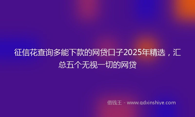 征信花查询多能下款的网贷口子2025年精选，汇总五个无视一切的网贷