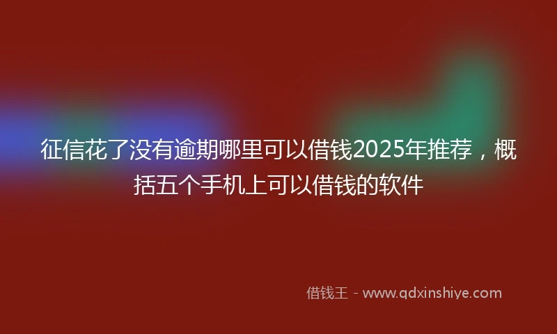 征信花了没有逾期哪里可以借钱2025年推荐,概括五个手机上可以借钱的软件