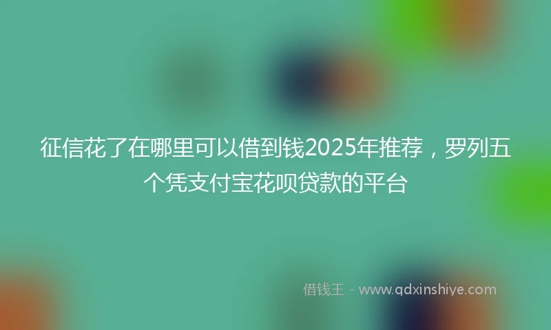 征信花了在哪里可以借到钱2025年推荐，罗列五个凭支付宝花呗贷款的平台