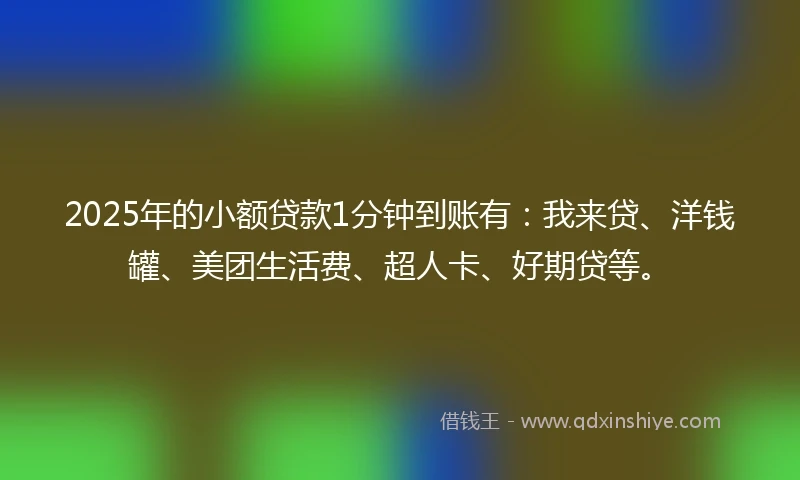 2025年的小额贷款1分钟到账有：我来贷、洋钱罐、美团生活费、超人卡、好期贷等。
