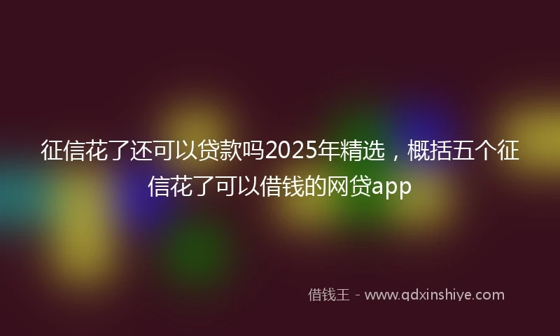 征信花了还可以贷款吗2025年精选，概括五个征信花了可以借钱的网贷app