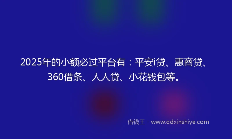 2025年的小额必过平台有：平安i贷、惠商贷、360借条、人人贷、小花钱包等。